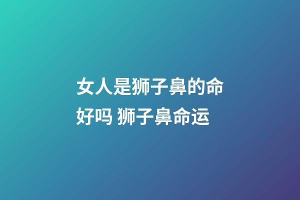 女人是狮子鼻的命好吗 狮子鼻命运